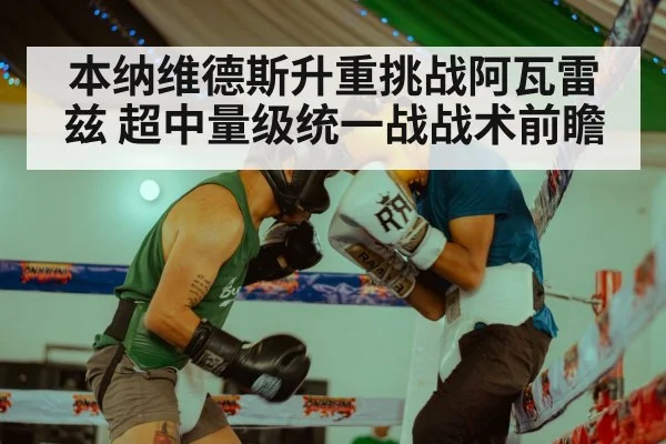 本纳维德斯升重挑战阿瓦雷兹 超中量级统一战战术前瞻