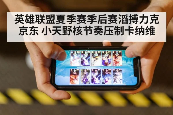 英雄联盟夏季赛季后赛滔搏力克京东 小天野核节奏压制卡纳维