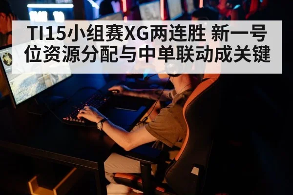 TI15小组赛XG两连胜 新一号位资源分配与中单联动成关键