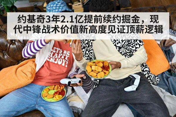 约基奇3年2.1亿提前续约掘金,现代中锋战术价值新高度见证顶薪逻辑
