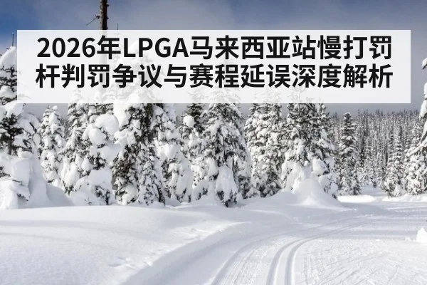 2026年LPGA马来西亚站慢打罚杆判罚争议与赛程延误深度解析(j9 game)