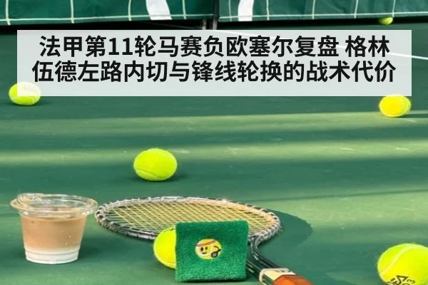 法甲第11轮马赛负欧塞尔复盘 格林伍德左路内切与锋线轮换的战术代价 - j9 game
